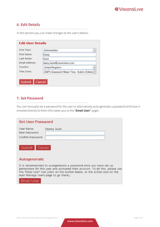 6. Edit Details
In this section you can make changes to the user’s details.
Administrator Quick Start Guide to User Management V1.7 Page 6 of 8
7. Set Password
You can manually set a password for the user or alternatively auto-generate a password and have it
emailed directly to them (this takes you to the “Email User” page).
www.visionslive.com
 