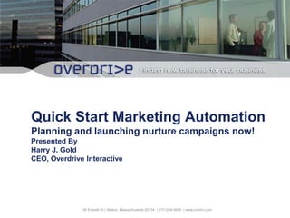 38 Everett St | Allston, Massachusetts 02134 | 617-254-5000 | www.ovrdrv.com
Quick Start Marketing Automation
Planning and launching nurture campaigns now!
Presented By
Harry J. Gold
CEO, Overdrive Interactive
 