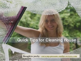 Quick Tips for Cleaning House
Brought to you by : www.top-pressure-washer-reviews.com
 