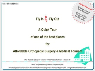 Fly In  Fly Out A Quick Tour of one of the best places  for Affordable Orthopedic Surgery & Medical Tourism x Comparision Chart Costs are 1/10th of Other Countries* Contact for Price Compare Chart and Free Quote 