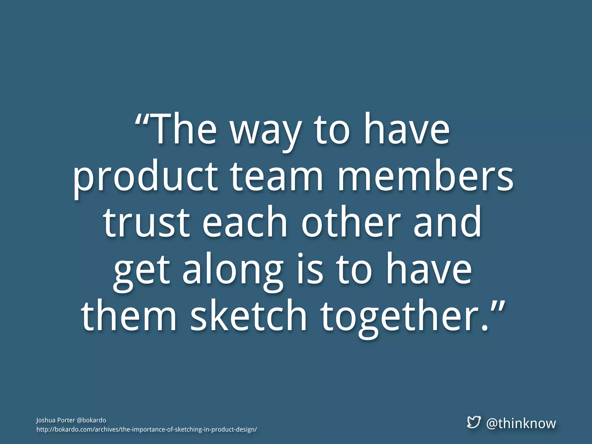 @thinknow
“The way to have
product team members
trust each other and
get along is to have
them sketch together.”
Joshua Porter @bokardo
http://bokardo.com/archives/the-importance-of-sketching-in-product-design/
 