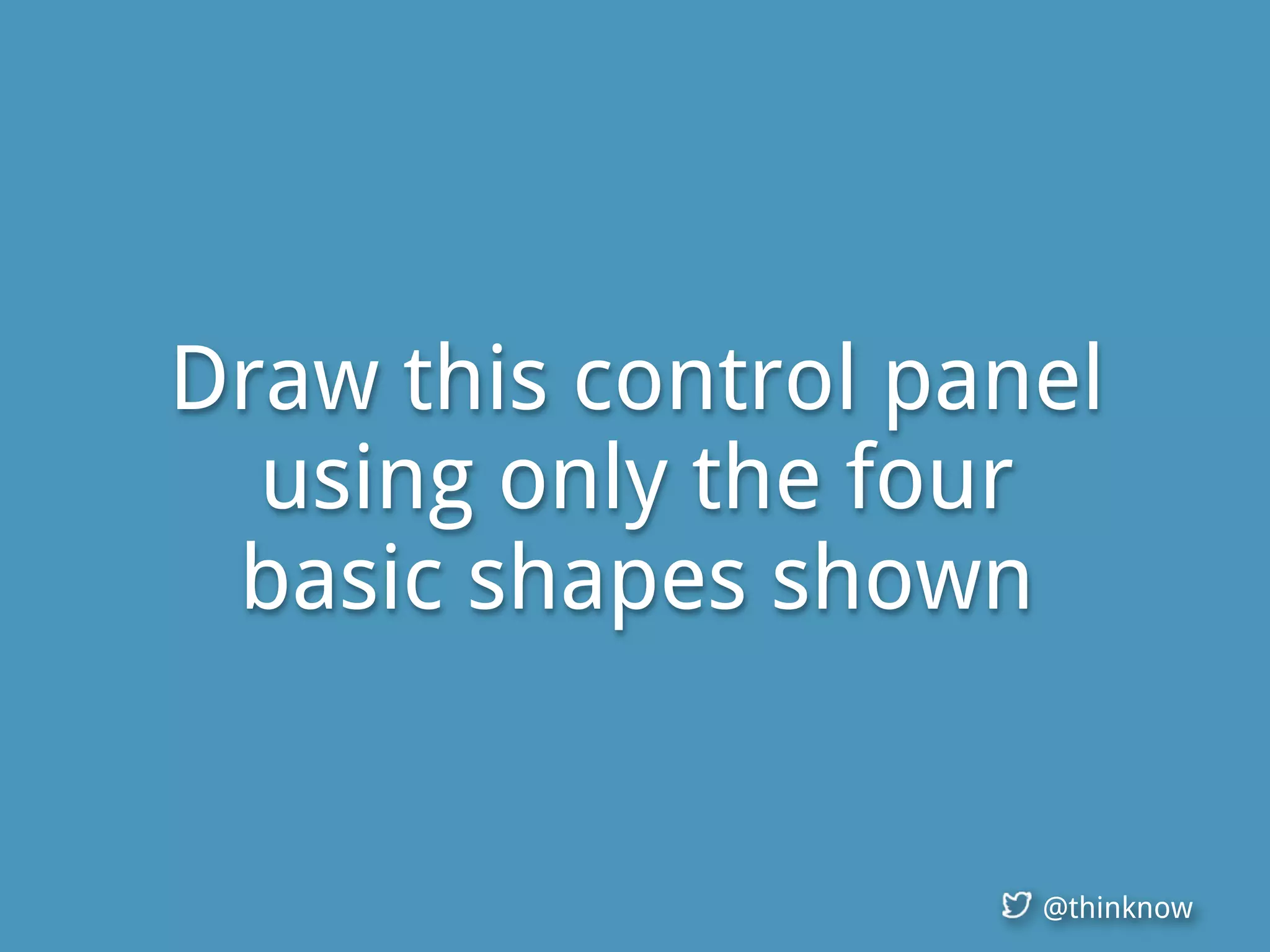 @thinknow
Draw this control panel
using only the four
basic shapes shown
 