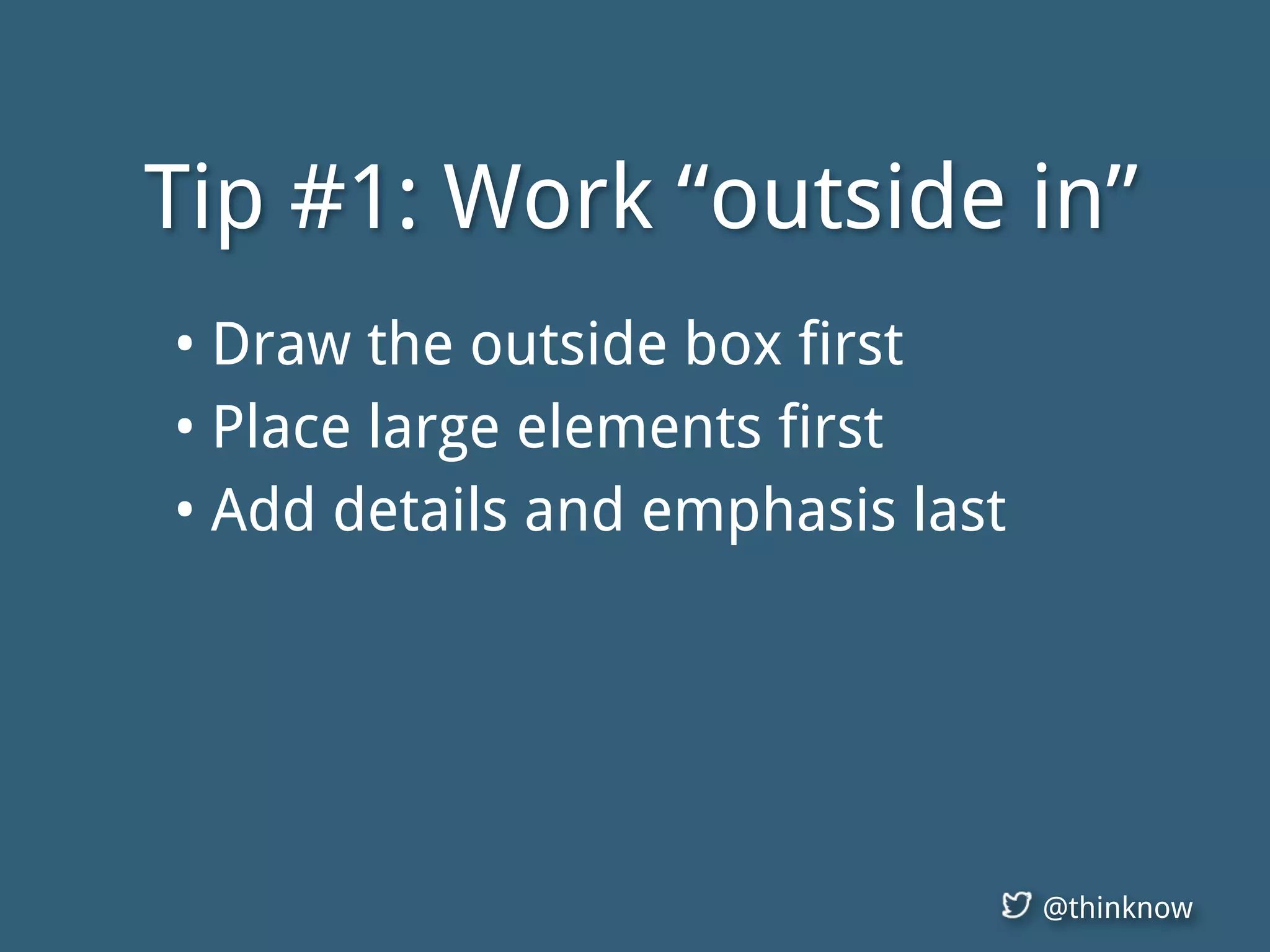 @thinknow
Tip #1: Work “outside in”
• Draw the outside box first
• Place large elements first
• Add details and emphasis last
 