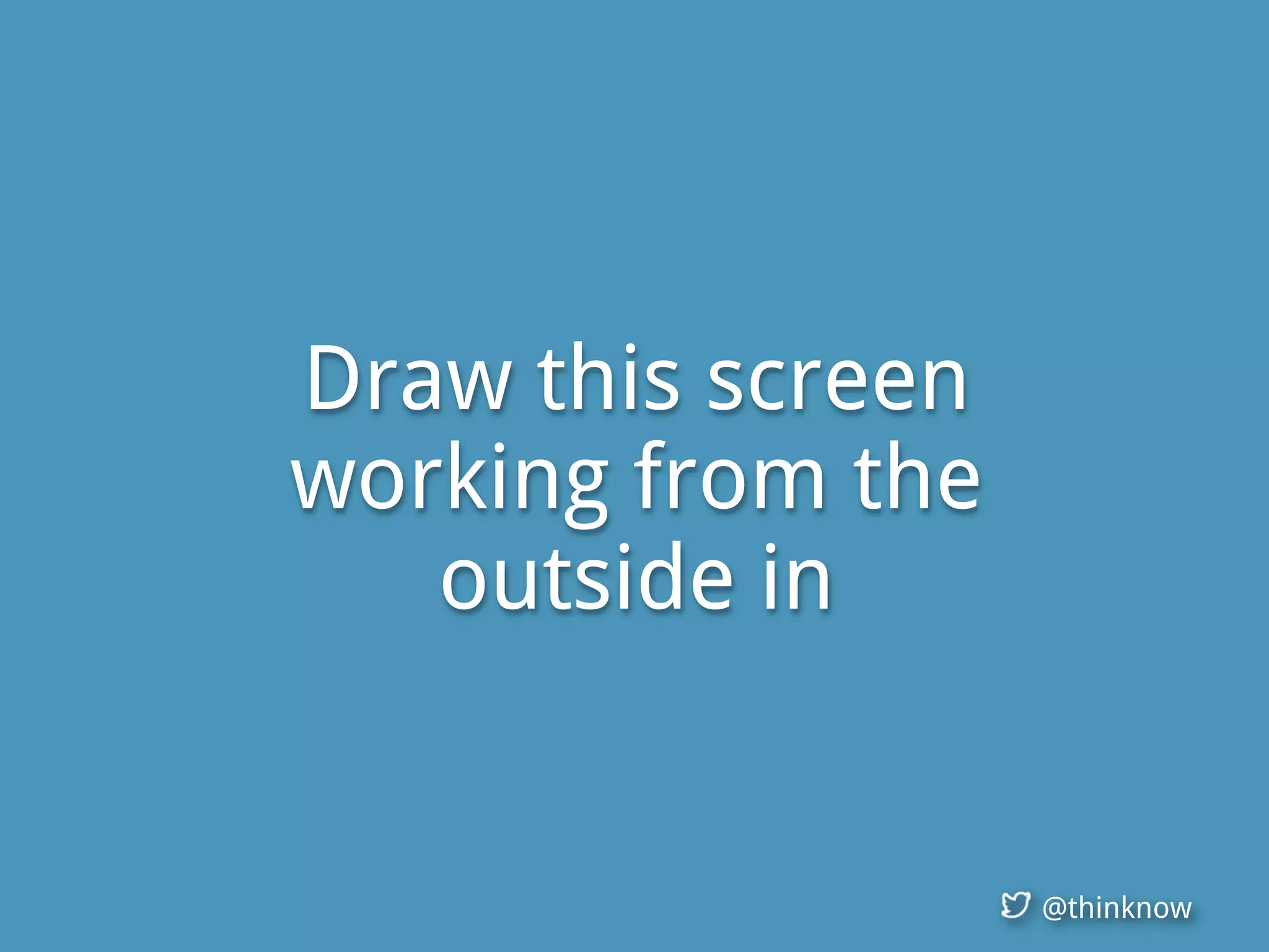 @thinknow
Draw this screen
working from the
outside in
 
