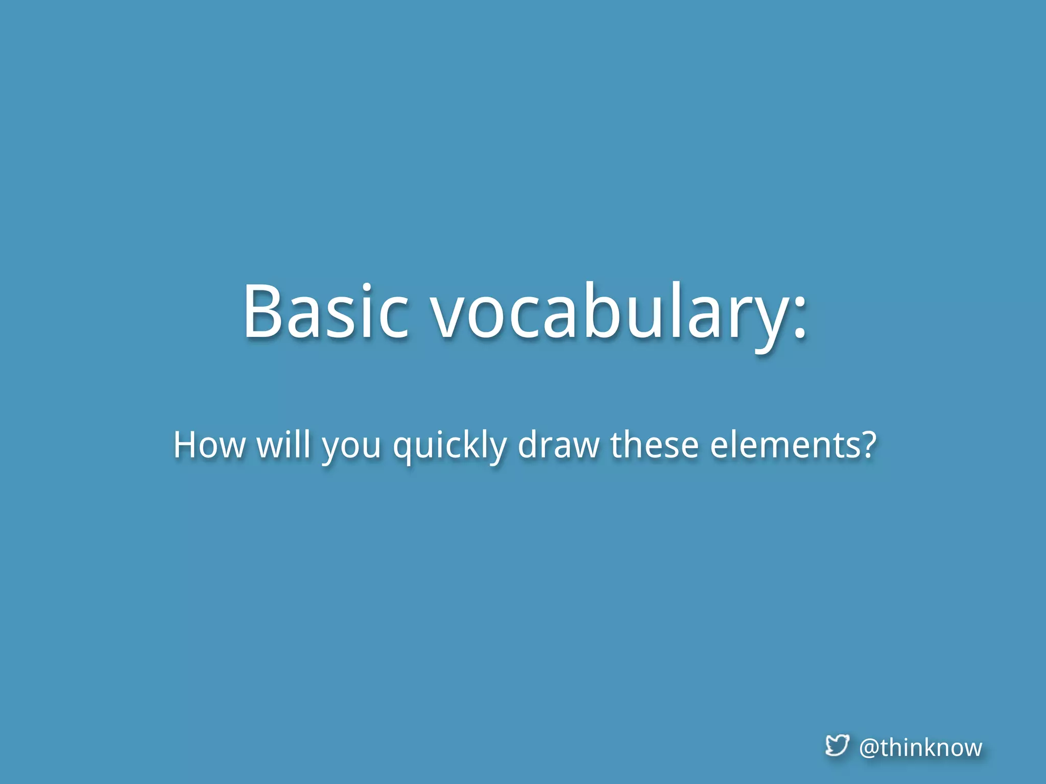 @thinknow
Basic vocabulary:
How will you quickly draw these elements?
 