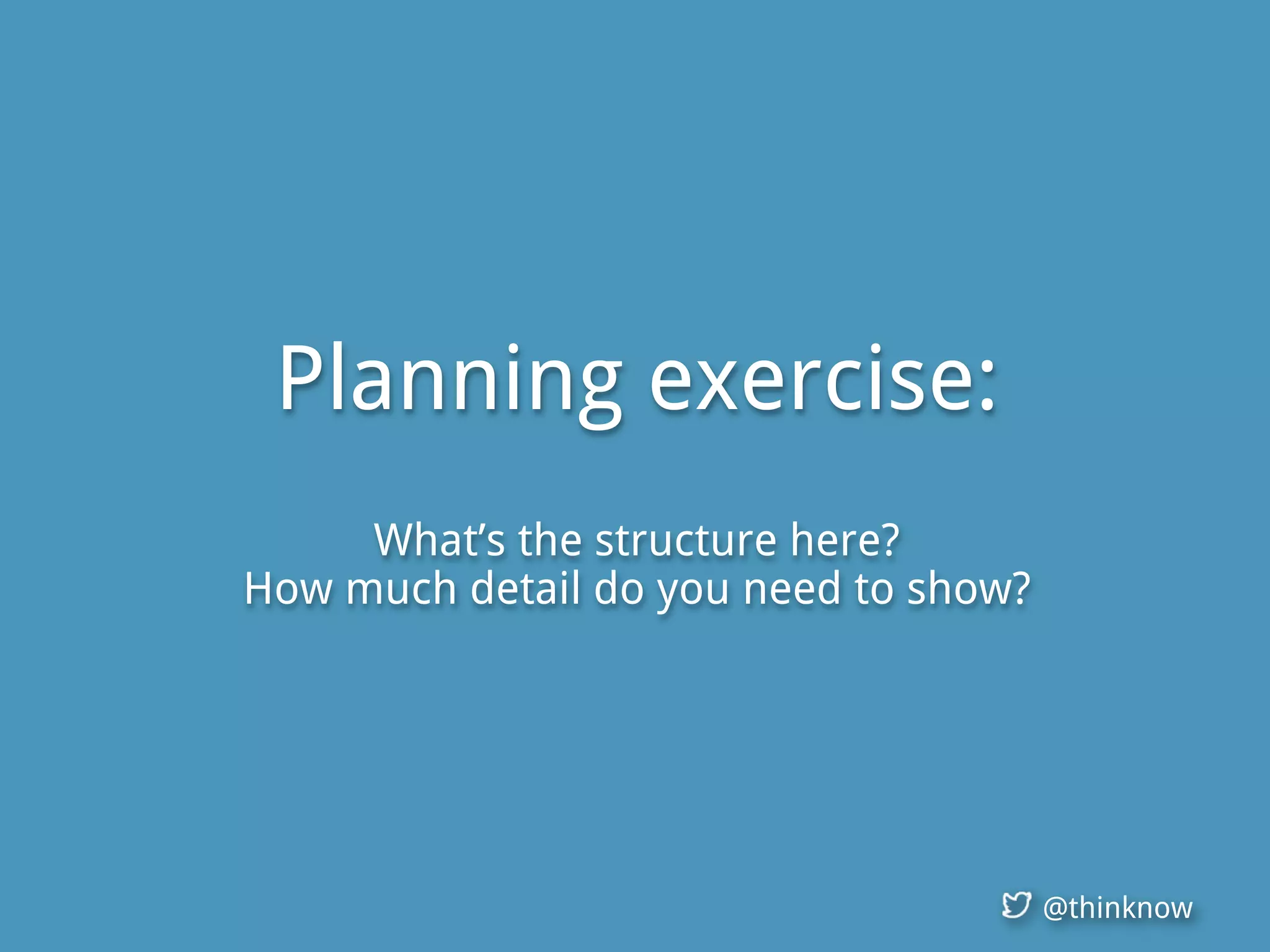 @thinknow
Planning exercise:
What’s the structure here?
How much detail do you need to show?
 