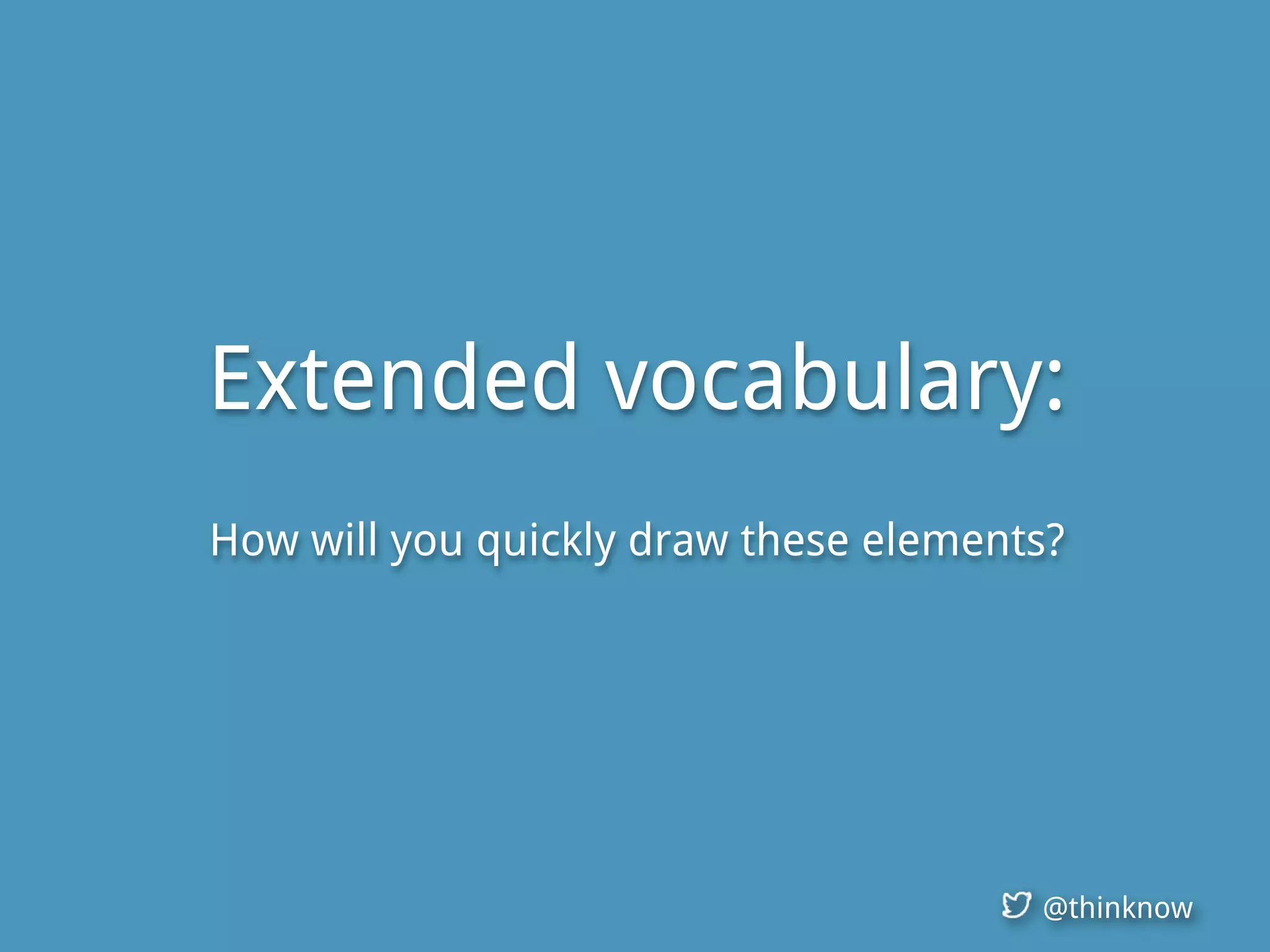 @thinknow
Extended vocabulary:
How will you quickly draw these elements?
 