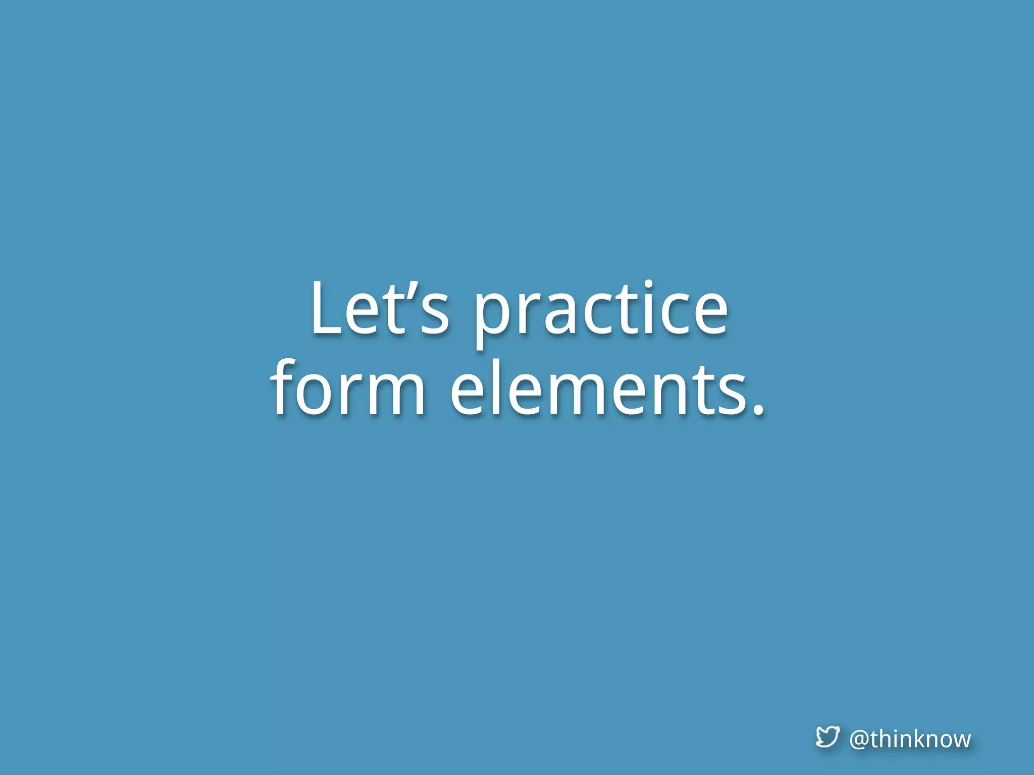@thinknow
Let’s practice
form elements.
 