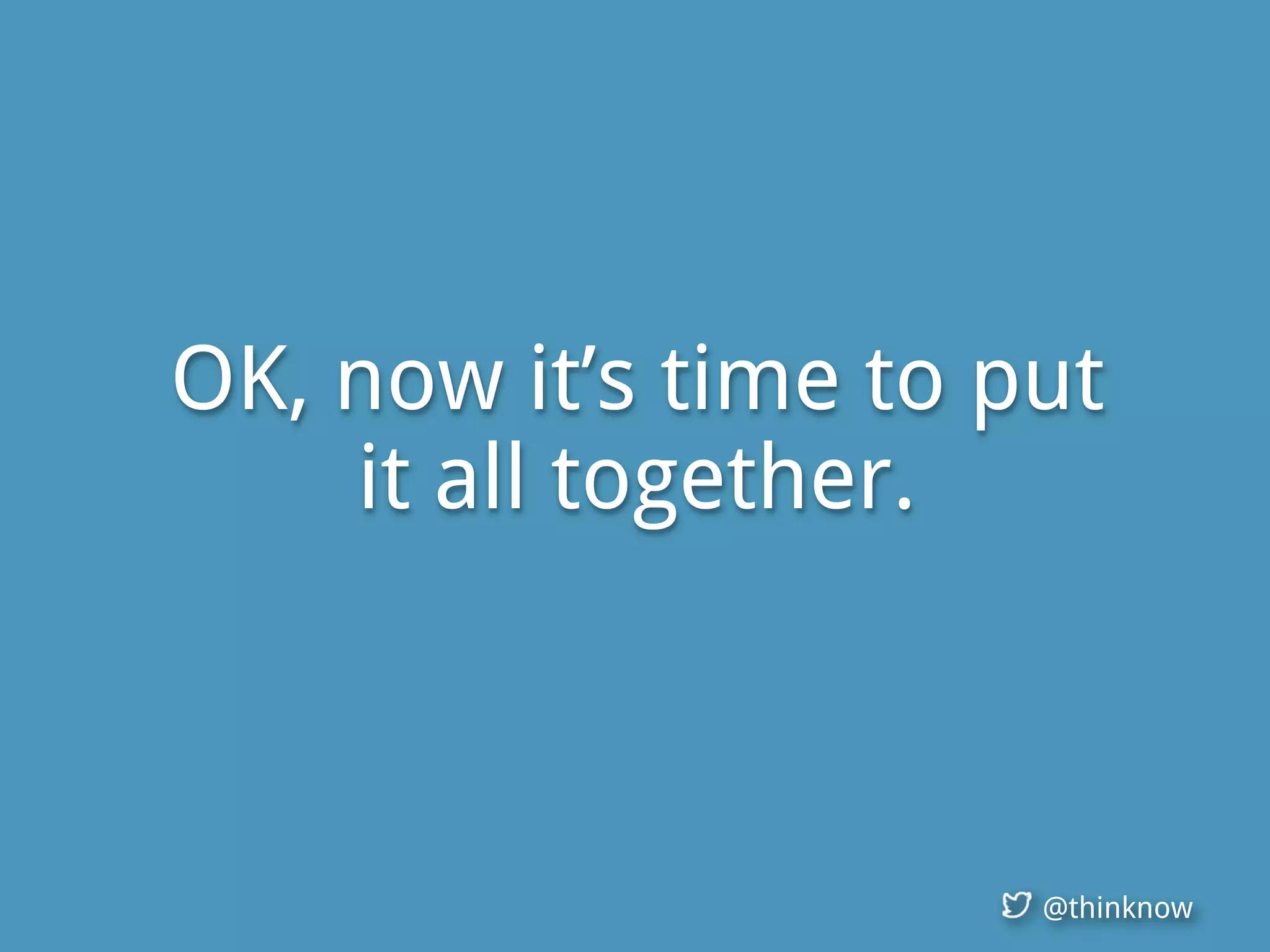 @thinknow
OK, now it’s time to put
it all together.
 
