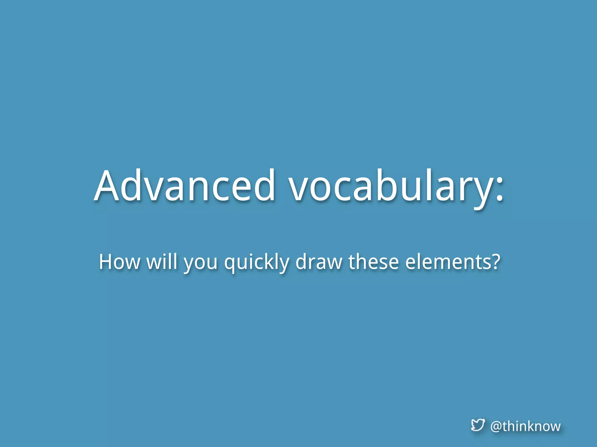 @thinknow
Advanced vocabulary:
How will you quickly draw these elements?
 