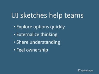 @thinknow
UI sketches help teams
• Explore options quickly
• Externalize thinking
• Share understanding
• Feel ownership
 