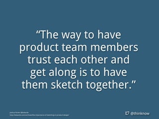 @thinknow
“The way to have
product team members
trust each other and
get along is to have
them sketch together.”
Joshua Porter @bokardo
http://bokardo.com/archives/the-importance-of-sketching-in-product-design/
 