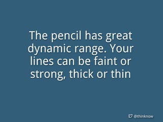 @thinknow
The pencil has great
dynamic range. Your
lines can be faint or
strong, thick or thin
 