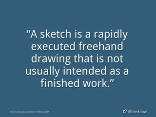 @thinknow
“A sketch is a rapidly
executed freehand
drawing that is not
usually intended as a
finished work.”
http://en.wikipedia.org/wiki/Sketch_%28drawing%29
 