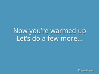 @thinknow
Now you’re warmed up
Let’s do a few more...
 