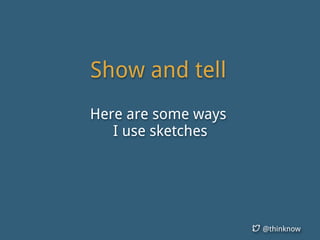 @thinknow
Show and tell
Here are some ways
I use sketches
 