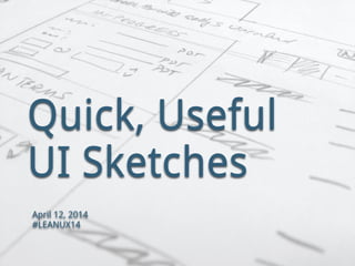 Quick, Useful
UI Sketches
April 12, 2014
#LEANUX14
 