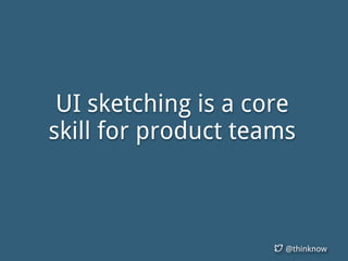 @thinknow
UI sketching is a core
skill for product teams
 