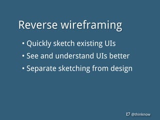 @thinknow
Reverse wireframing
• Quickly sketch existing UIs
• See and understand UIs better
• Separate sketching from desi...