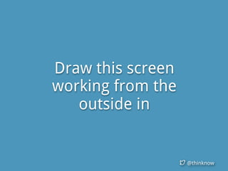 @thinknow
Draw this screen
working from the
outside in
 
