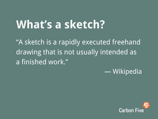 What’s a sketch?
“A sketch is a rapidly executed freehand
drawing that is not usually intended as
a finished work.”
— Wikipedia
 