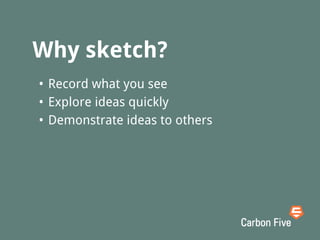• Record what you see
• Explore ideas quickly
• Demonstrate ideas to others
Why sketch?
 