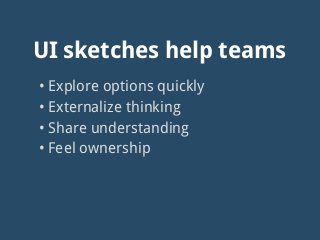 UI sketches help teams
• Explore options quickly
• Externalize thinking
• Share understanding
• Feel ownership
 