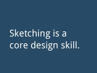 Sketching is a
core design skill.
 