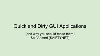 Quick and Dirty GUI Applications
(and why you should make them)
Saif Ahmed (SAIFTYNET)
 