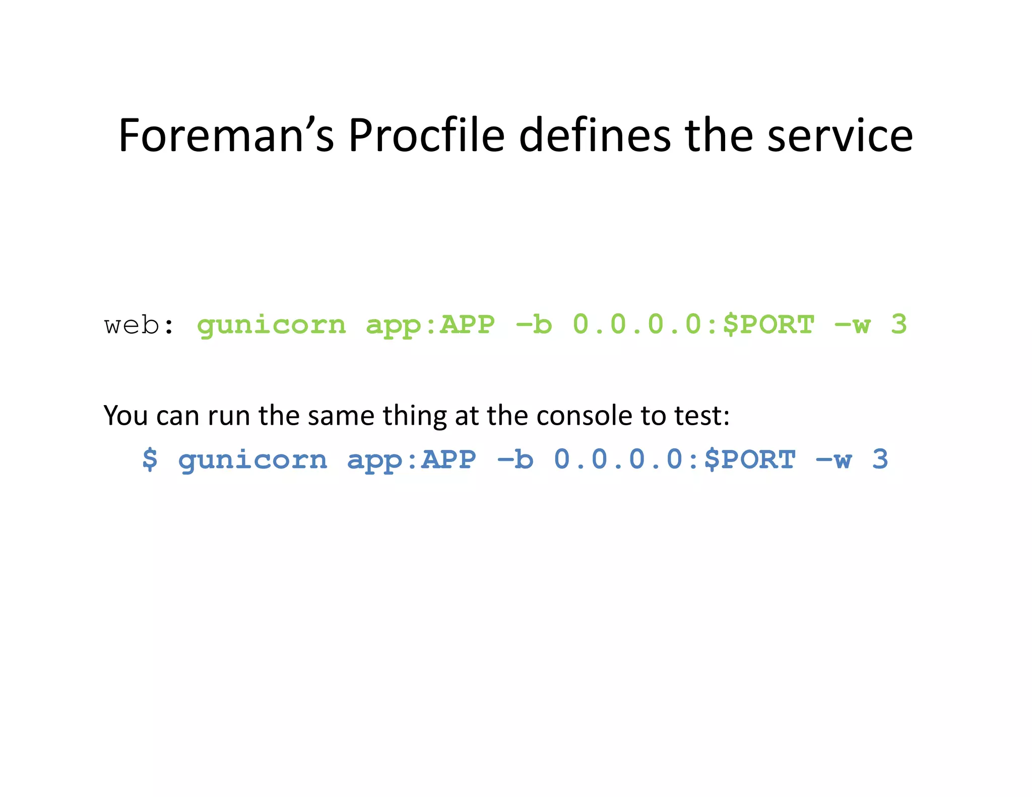 Foreman’s Procfile defines the service


web: gunicorn app:APP -b 0.0.0.0:$PORT -w 3

You can run the same thing at the console to test:
  $ gunicorn app:APP -b 0.0.0.0:$PORT -w 3
 