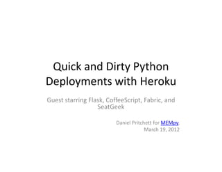 Quick and Dirty Python
Deployments with Heroku
Guest starring Flask, CoffeeScript, Fabric, and
                  SeatGeek

                         Daniel Pritchett for MEMpy,
                                      March 19, 2012
 