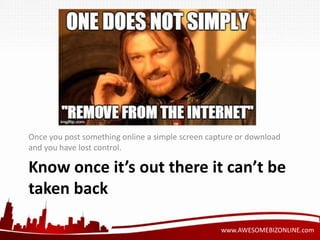 Once you post something online a simple screen capture or download 
and you have lost control. 
Know once it’s out there it can’t be 
taken back 
www.AWESOMEBIZONLINE.com 
 