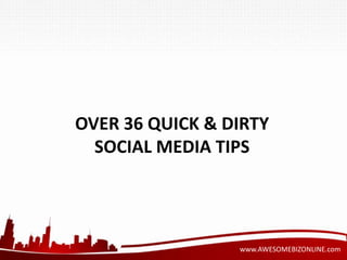 OVER 36 QUICK & DIRTY 
SOCIAL MEDIA TIPS 
www.AWESOMEBIZONLINE.com 
 