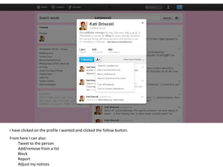 I have clicked on the profile I wanted and clicked the follow button.  From here I can also: Tweet to the person Add/remove from a list Block Report Adjust my notices 