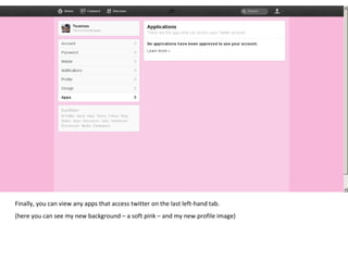 Finally, you can view any apps that access twitter on the last left-hand tab. (here you can see my new background – a soft pink – and my new profile image) 