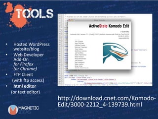 Starting with TwentyTwelve
http://download.cnet.com/Komodo-
Edit/3000-2212_4-139739.html
• Hosted WordPress
website/blog
• Web Developer
Add-On
for Firefox
(or Chrome)
• FTP Client
(with ftp access)
• html editor
(or text editor)
 