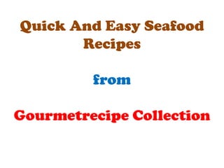 Quick And Easy Seafood
       Recipes

         from

Gourmetrecipe Collection
 