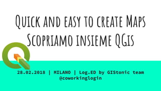 Quick and easy to create Maps
Scopriamo insieme QGis
28.02.2018 | MILANO | Log.ED by GIStonic team
@coworkinglogin
 