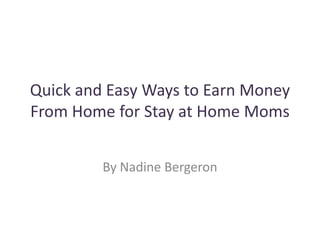 Quick and Easy Ways to Earn Money
From Home for Stay at Home Moms


         By Nadine Bergeron
 