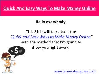 Quick And Easy Ways To Make Money Online

               Hello everybody.

           This Slide will talk about the
  “Quick and Easy Ways to Make Money Online"
        with the method that I’m going to
              show you right away!




                        www.auymakemoney.com
 