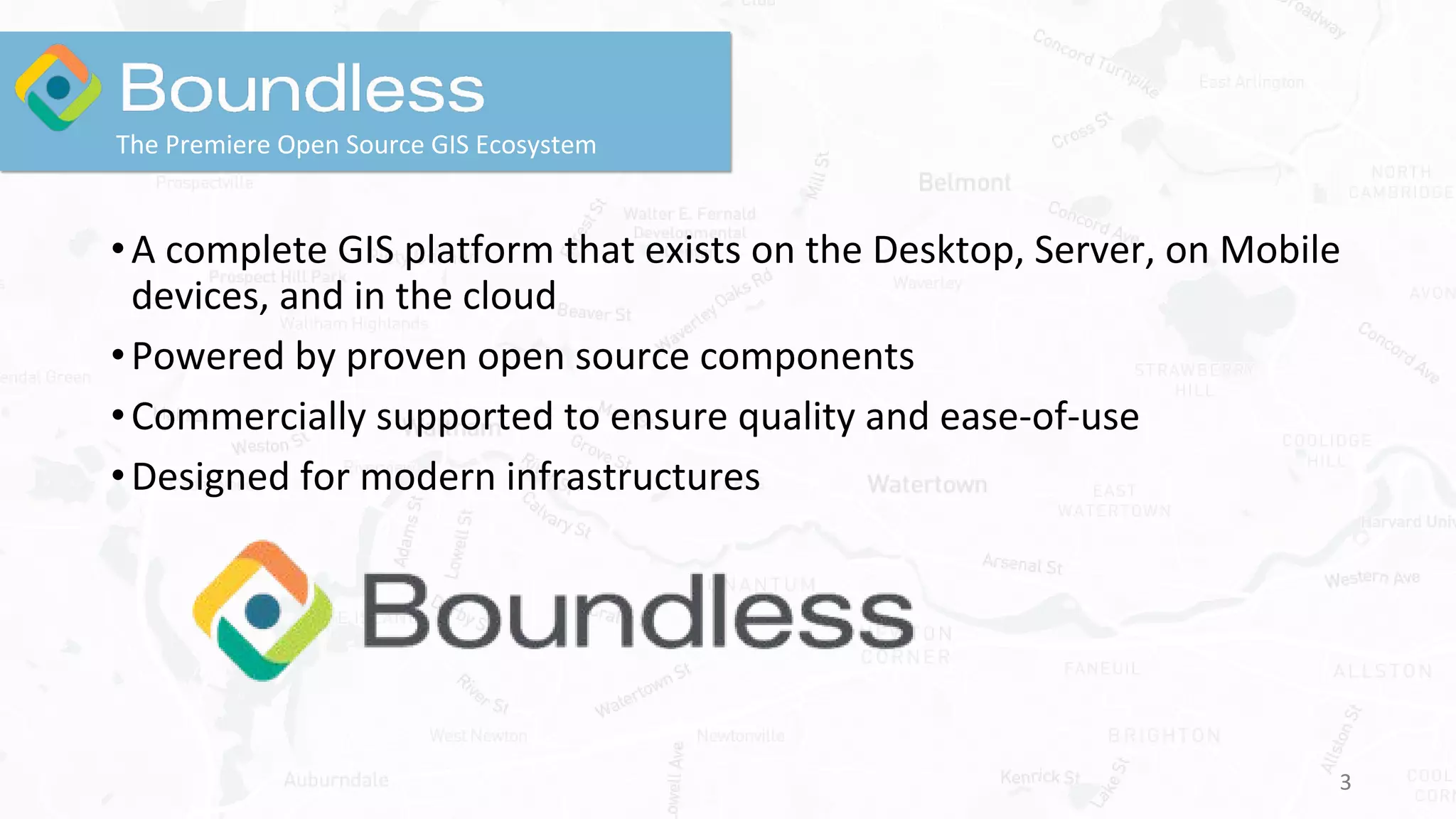 •A complete GIS platform that exists on the Desktop, Server, on Mobile
devices, and in the cloud
•Powered by proven open source components
•Commercially supported to ensure quality and ease-of-use
•Designed for modern infrastructures
3
The Premiere Open Source GIS Ecosystem
 
