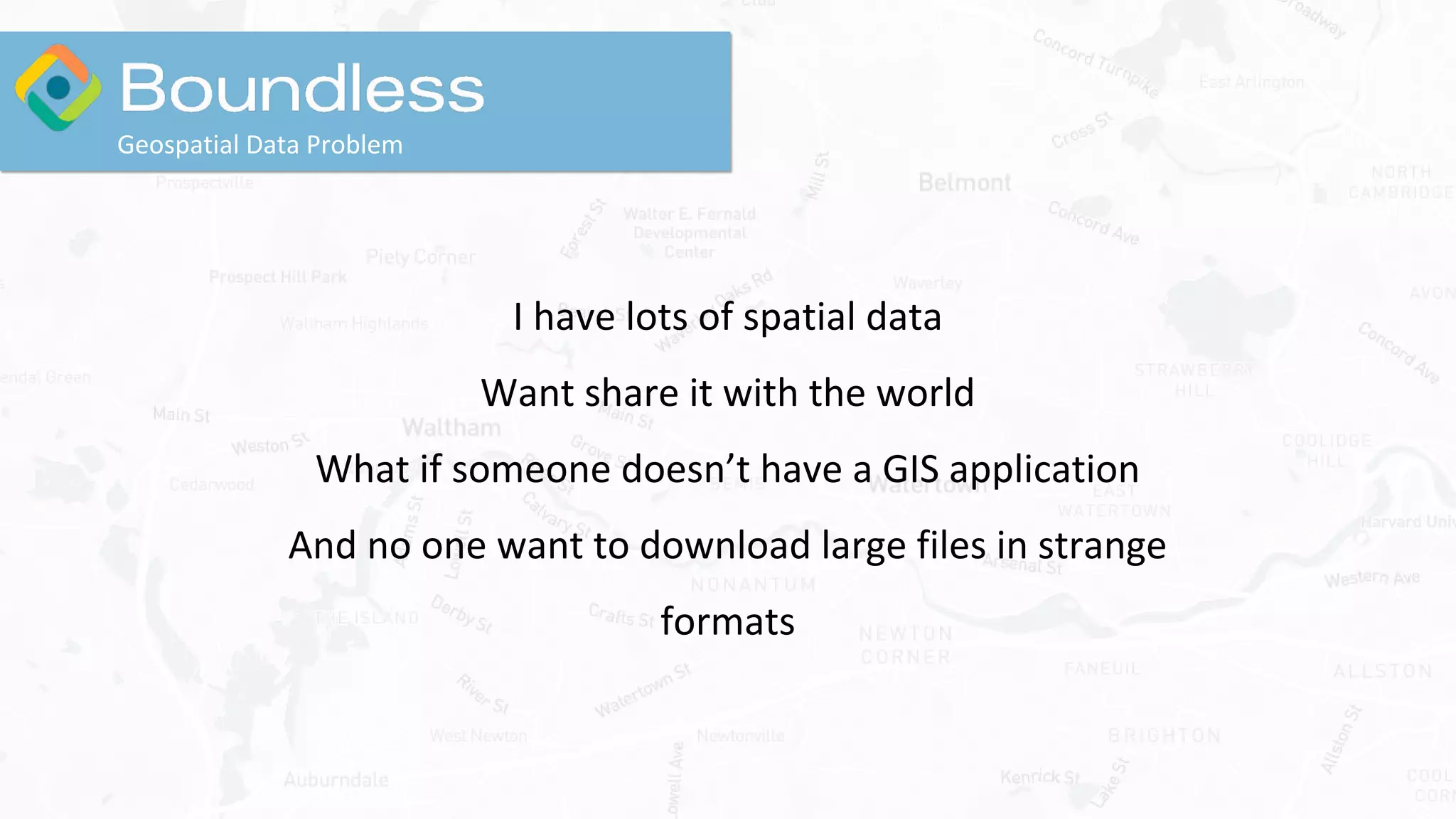 I have lots of spatial data
Want share it with the world
What if someone doesn’t have a GIS application
And no one want to download large files in strange
formats
Geospatial Data Problem
 