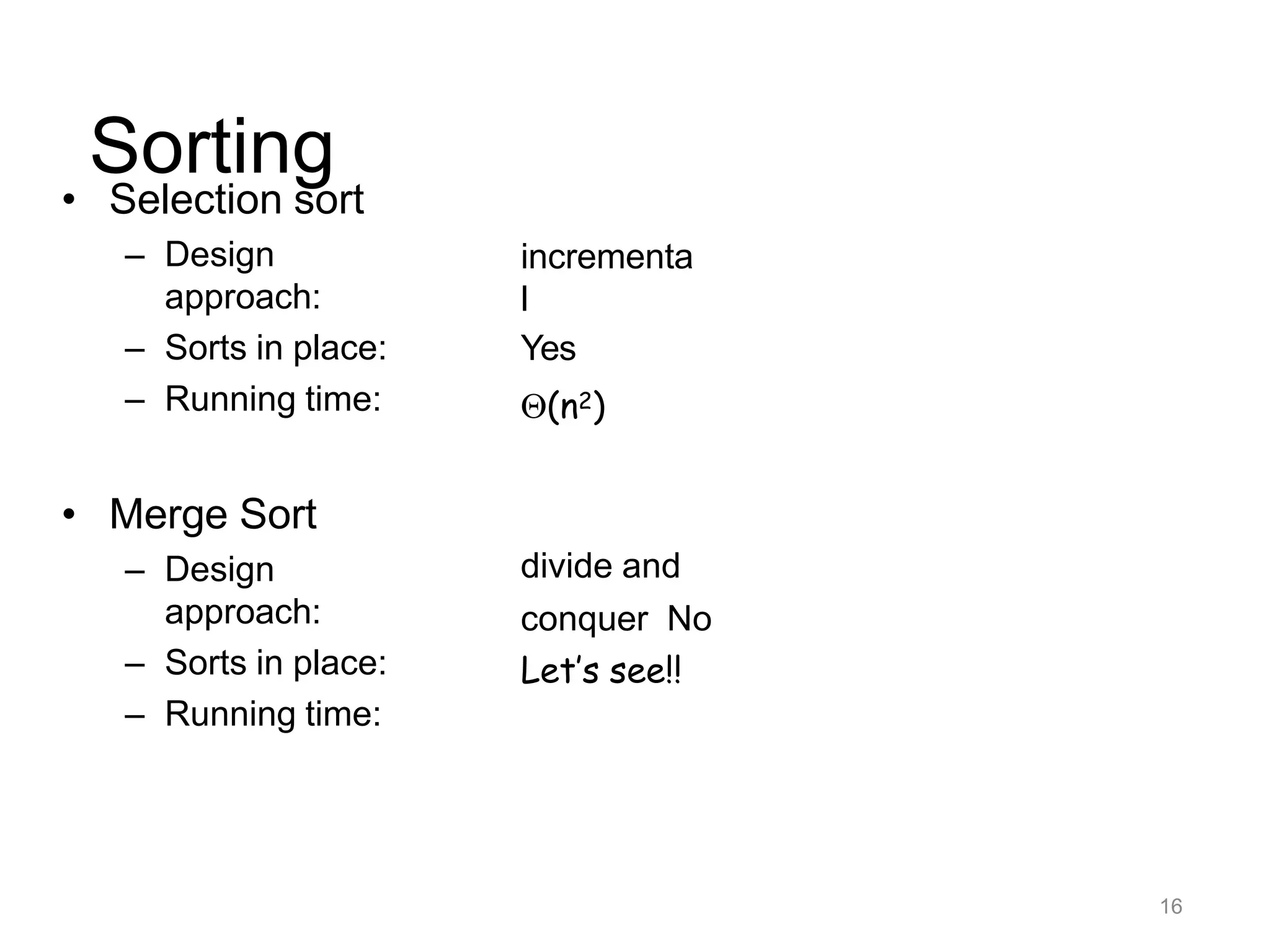16
Sorting
• Selection sort
– Design
approach:
– Sorts in place:
– Running time:
• Merge Sort
– Design
approach:
– Sorts in place:
– Running time:
incrementa
l
Yes
(n2)
divide and
conquer No
Let’s see!!
 