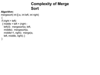 Algorithm:
mergesort( int [] a, int left, int right)
{
if (right > left)
{ middle = left + (right -
left)/2; mergesort(a, left,
middle); mergesort(a,
middle+1, right); merge(a,
left, middle, right); }
}
Complexity of Merge
Sort
 