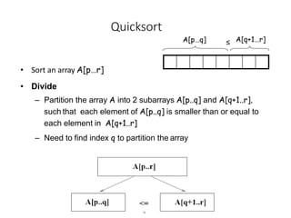 1
4
Quicksort
A[p…q]
• Sort an array A[p…r]
• Divide
– Partition the array A into 2 subarrays A[p..q] and A[q+1..r],
such that each element of A[p..q] is smaller than or equal to
each element in A[q+1..r]
– Need to find index q to partition the array
≤ A[q+1…r]
 