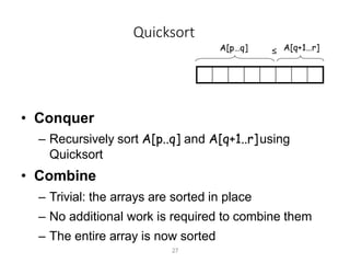 Quicksort
A[p…q]
• Conquer
– Recursively sort A[p..q] and A[q+1..r]using
Quicksort
• Combine
– Trivial: the arrays are sorted in place
– No additional work is required to combine them
– The entire array is now sorted
A[q+1…r]
≤
27
 