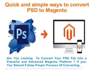 Quick and simple ways to convert
PSD to Magento
Are You Looking To Convert Your PSD File Into a
Powerful and Advanced Magento Platform ? If yes,
You Should Follow Proper Process Of Converting.
http://www.greymatterindia.com/hire-magento-developers-programmers-consultant
 