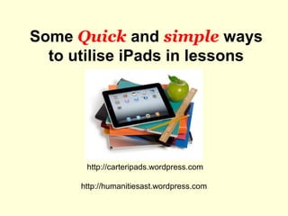 Some Quick and simple ways
to utilise iPads in lessons
http://carteripads.wordpress.com
http://humanitiesast.wordpress.com
 