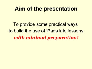 Aim of the presentation
To provide some practical ways
to build the use of iPads into lessons
with minimal preparation!
 