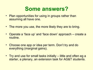 Some answers?
• Plan opportunities for using in groups rather than
assuming all have one.
• The more you use, the more lik...
